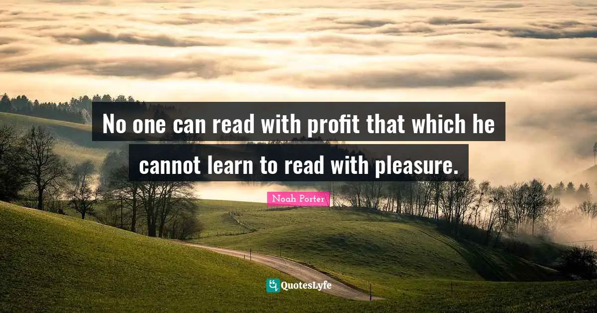 No one can read with profit that which he cannot learn to read with pleasure.