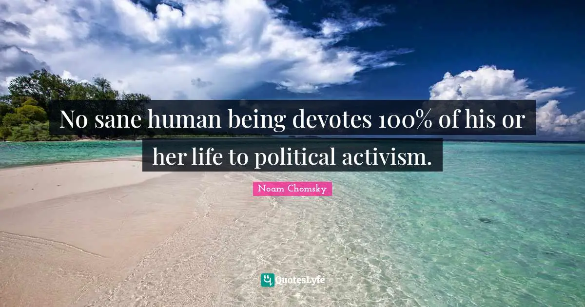 No sane human being devotes 100% of his or her life to political activism.