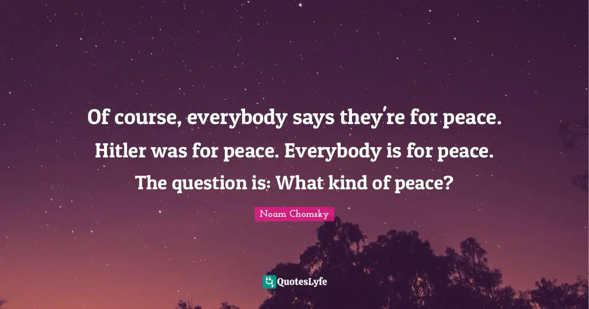 Of course, everybody says they're for peace. Hitler was for peace. Everybody is for peace. The question is: What kind of peace?