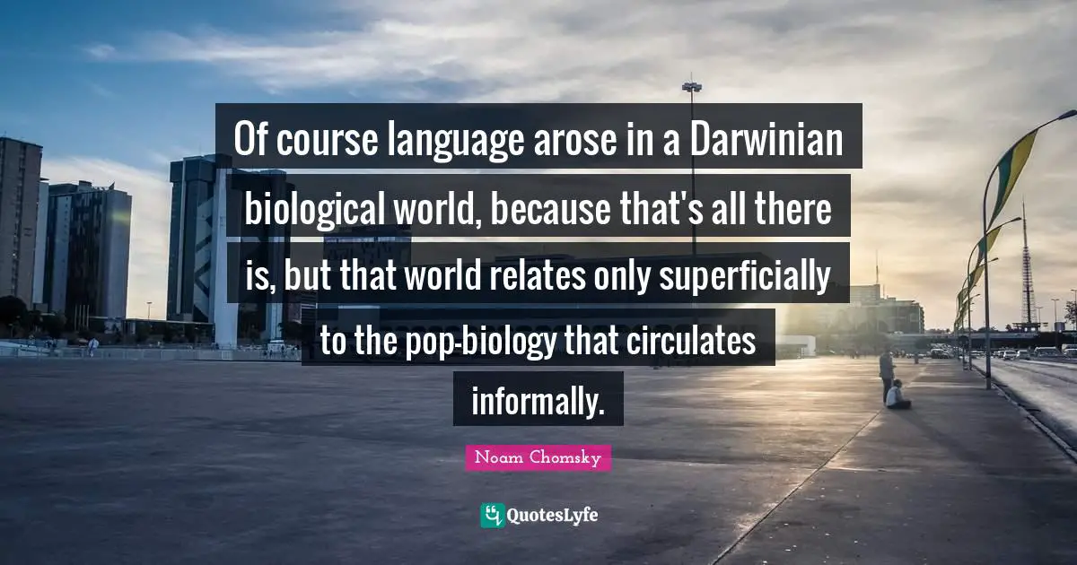 Of course language arose in a Darwinian biological world, because that's all there is, but that world relates only superficially to the pop-biology that circulates informally.