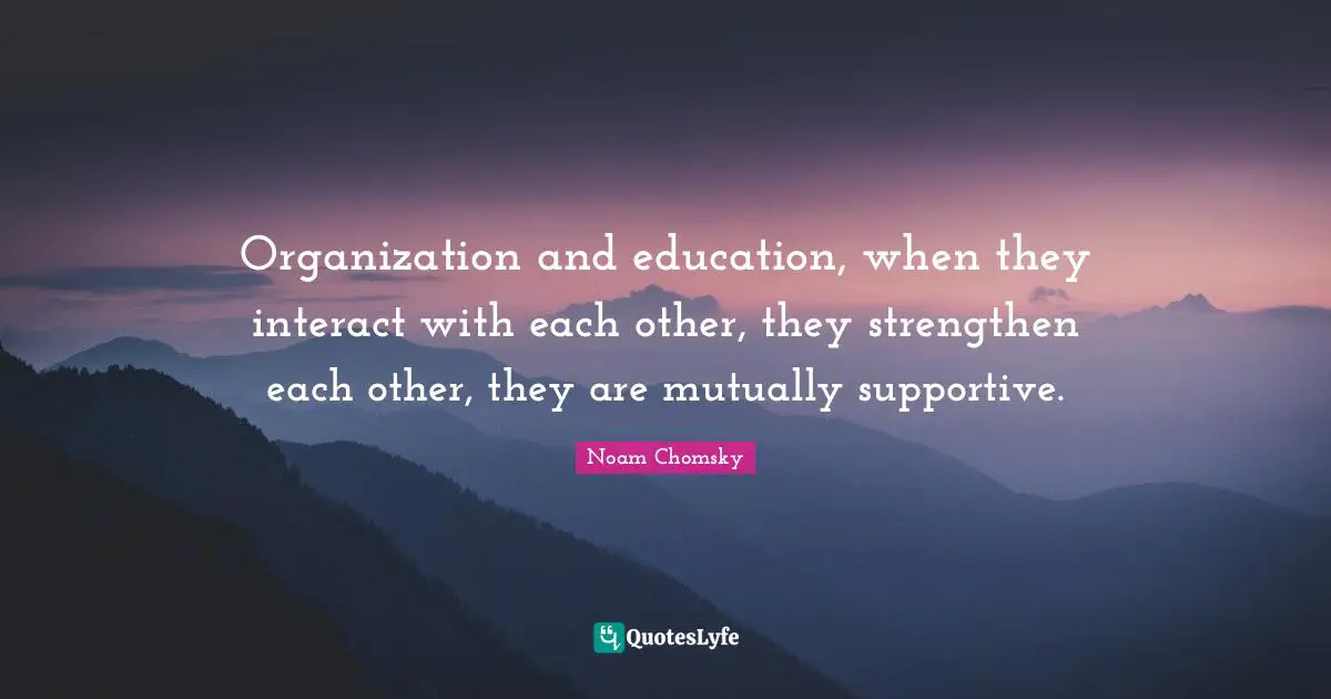Organization and education, when they interact with each other, they strengthen each other, they are mutually supportive.