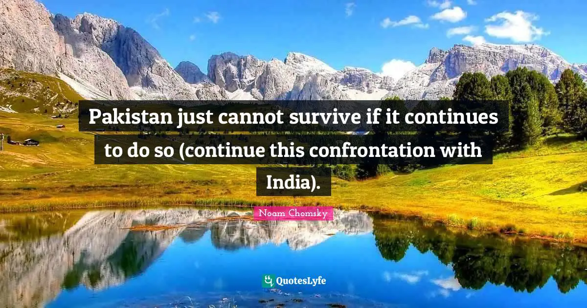 Pakistan just cannot survive if it continues to do so (continue this confrontation with India).