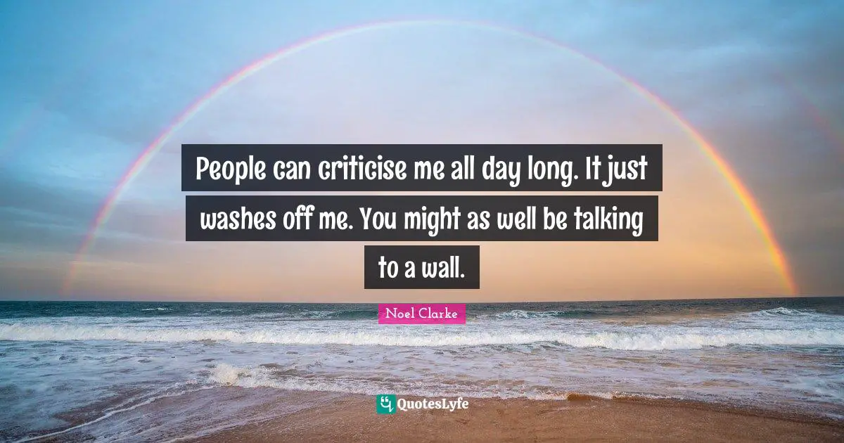People can criticise me all day long. It just washes off me. You might as well be talking to a wall.