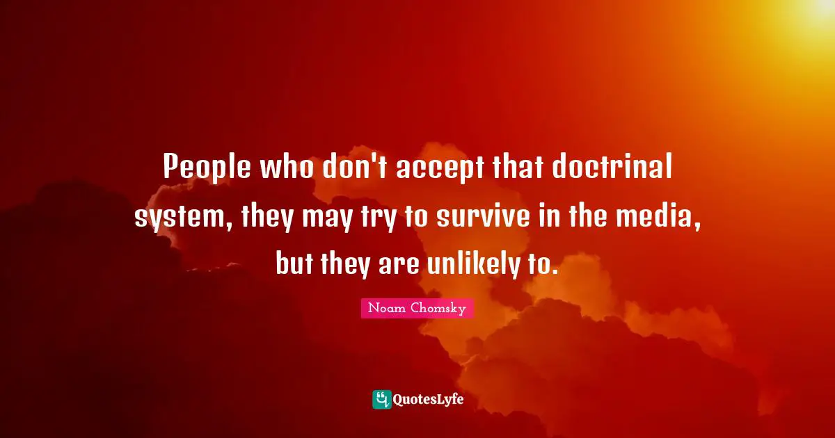 People who don't accept that doctrinal system, they may try to survive in the media, but they are unlikely to.