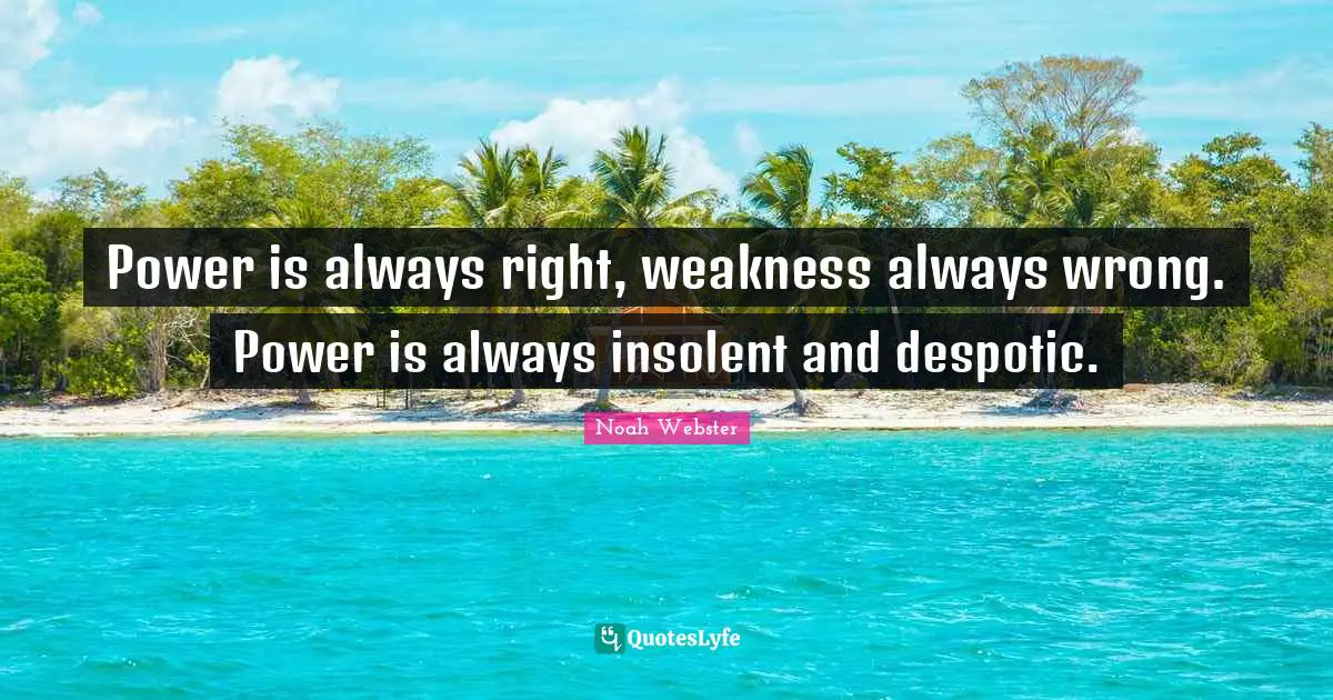 Power is always right, weakness always wrong. Power is always insolent and despotic.