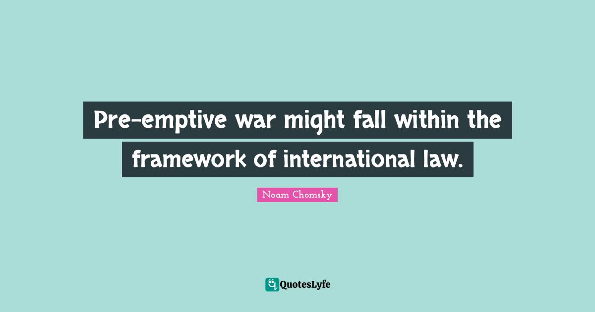 Pre-emptive war might fall within the framework of international law.