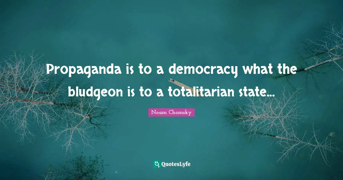 Media Quotes: "Propaganda is to a democracy what the bludgeon is to a totalitarian state..."
