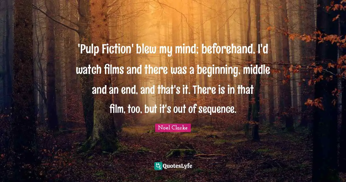 'Pulp Fiction' blew my mind; beforehand, I'd watch films and there was a beginning, middle and an end, and that's it. There is in that film, too, but it's out of sequence.