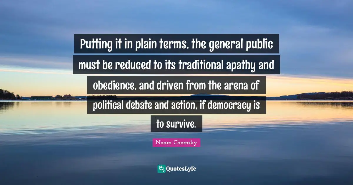 Putting it in plain terms, the general public must be reduced to its traditional apathy and obedience, and driven from the arena of political debate and action, if democracy is to survive.