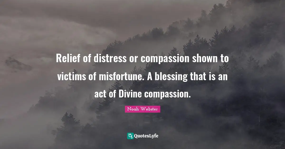 K.  Webster Quotes: "Relief of distress or compassion shown to victims of misfortune. A blessing that is an act of Divine compassion."