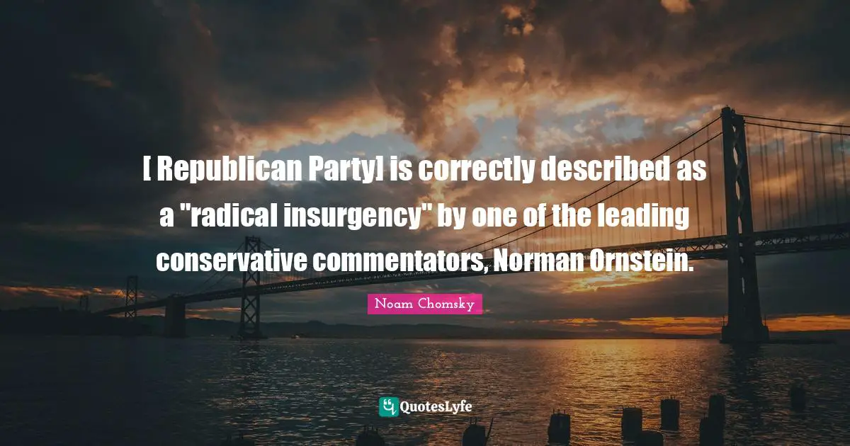 [ Republican Party] is correctly described as a "radical insurgency" by one of the leading conservative commentators, Norman Ornstein.