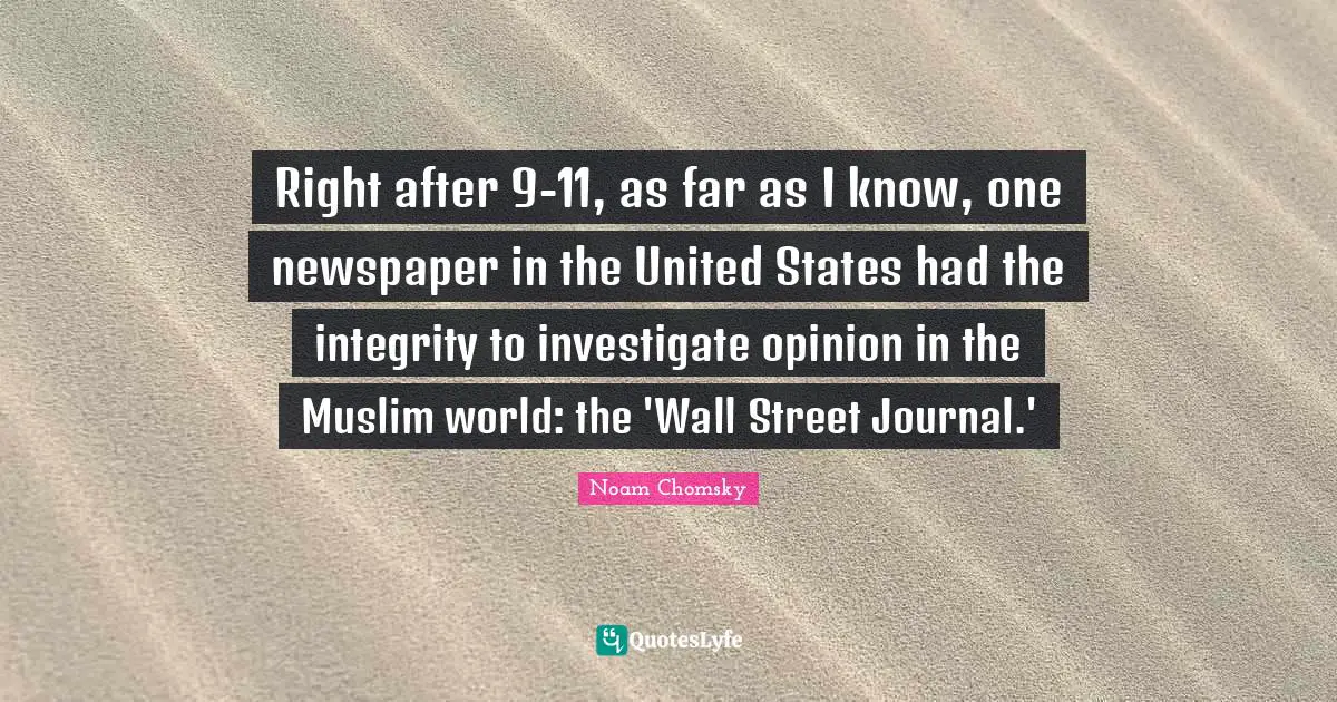 Right after 9-11, as far as I know, one newspaper in the United States had the integrity to investigate opinion in the Muslim world: the 'Wall Street Journal.'