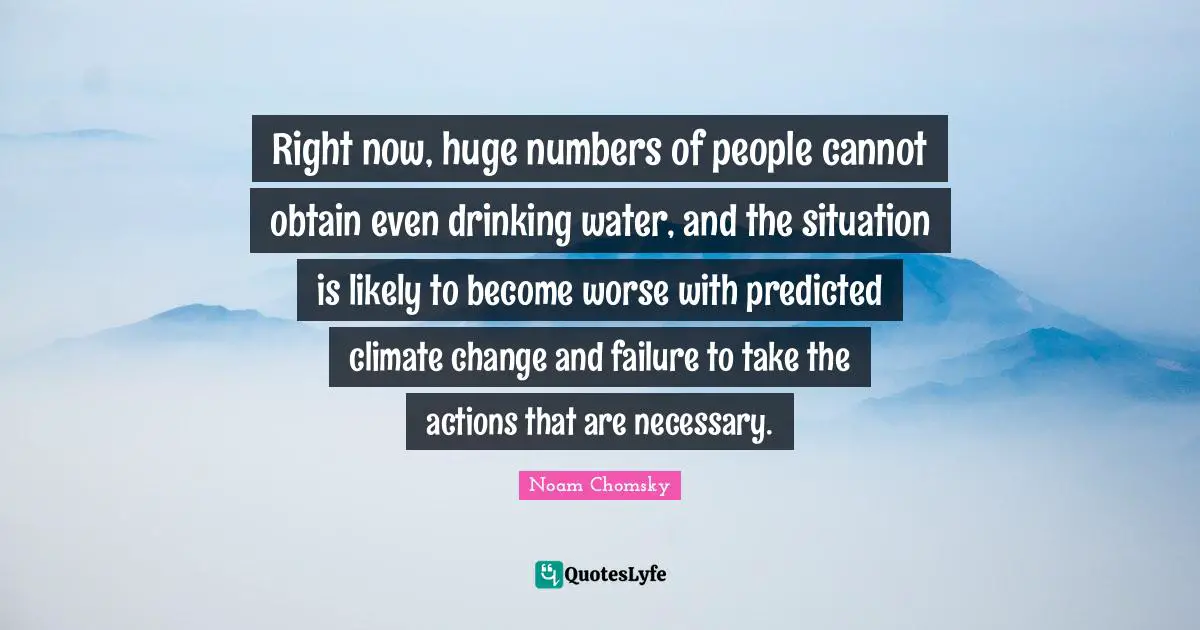 Right now, huge numbers of people cannot obtain even drinking water, and the situation is likely to become worse with predicted climate change and failure to take the actions that are necessary.