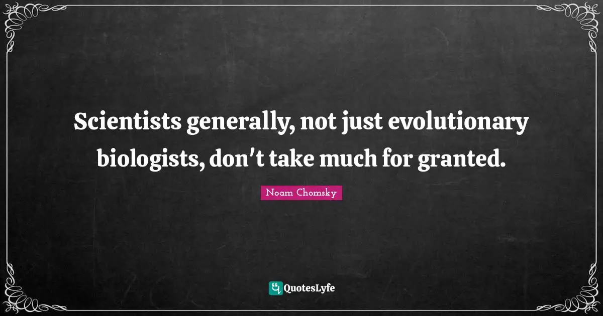 Scientists generally, not just evolutionary biologists, don't take much for granted.