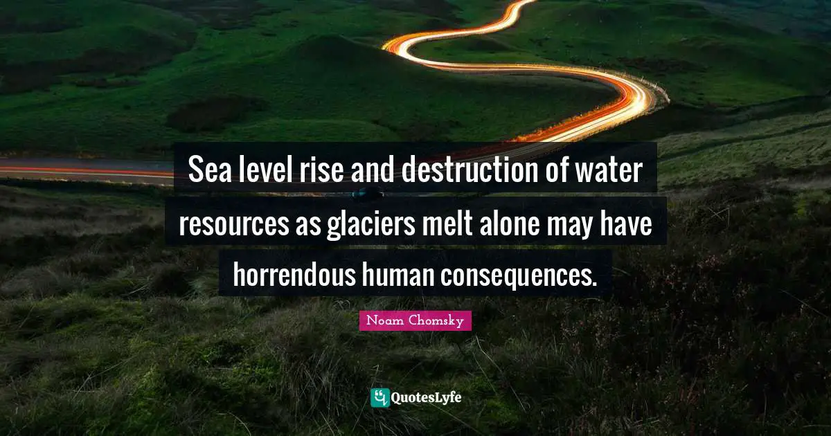 Sea level rise and destruction of water resources as glaciers melt alone may have horrendous human consequences.