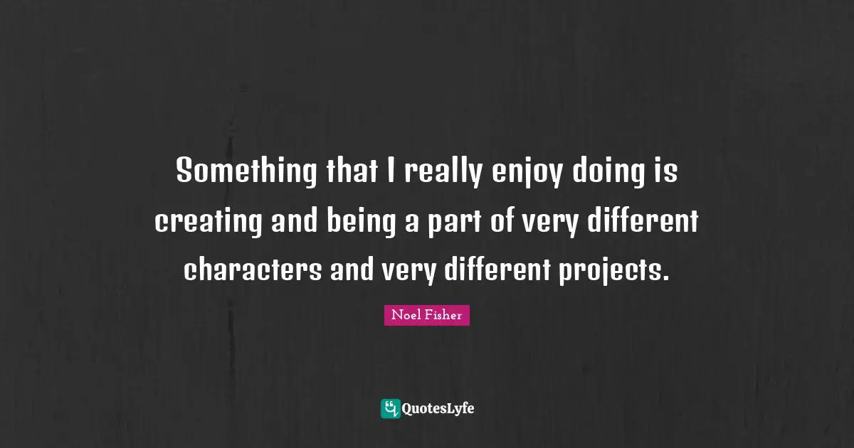 Characters Quotes: "Something that I really enjoy doing is creating and being a part of very different characters and very different projects."