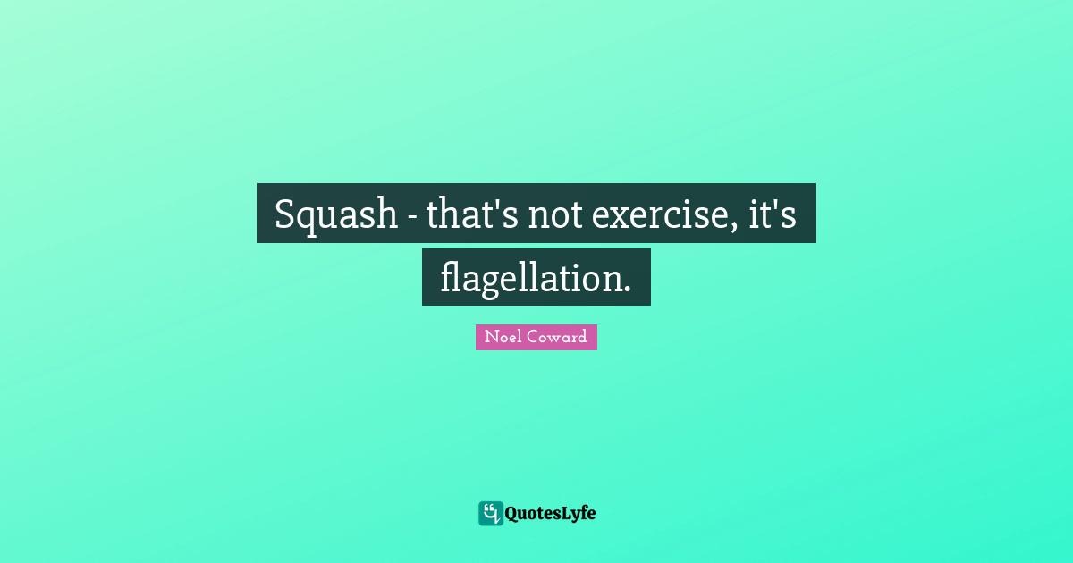 Noel Coward Quotes: "Squash - that's not exercise, it's flagellation."