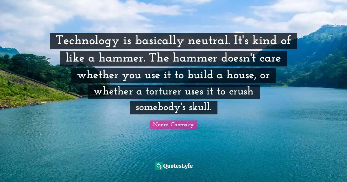 Skulls Quotes: "Technology is basically neutral. It's kind of like a hammer. The hammer doesn't care whether you use it to build a house, or whether a torturer uses it to crush somebody's skull."