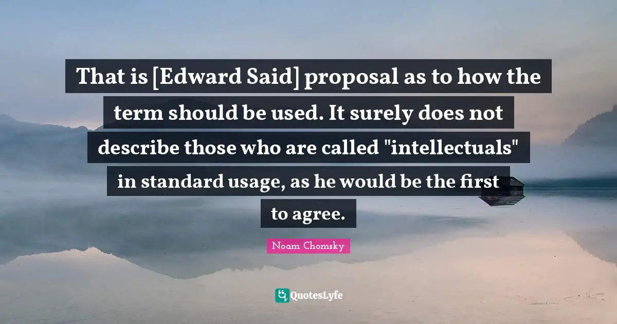 That is [Edward Said] proposal as to how the term should be used. It surely does not describe those who are called "intellectuals" in standard usage, as he would be the first to agree.