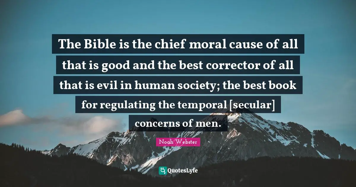 The Bible is the chief moral cause of all that is good and the best corrector of all that is evil in human society; the best book for regulating the temporal [secular] concerns of men.