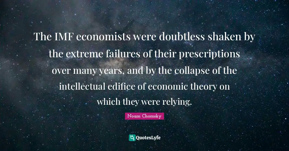 The IMF economists were doubtless shaken by the extreme failures of their prescriptions over many years, and by the collapse of the intellectual edifice of economic theory on which they were relying.