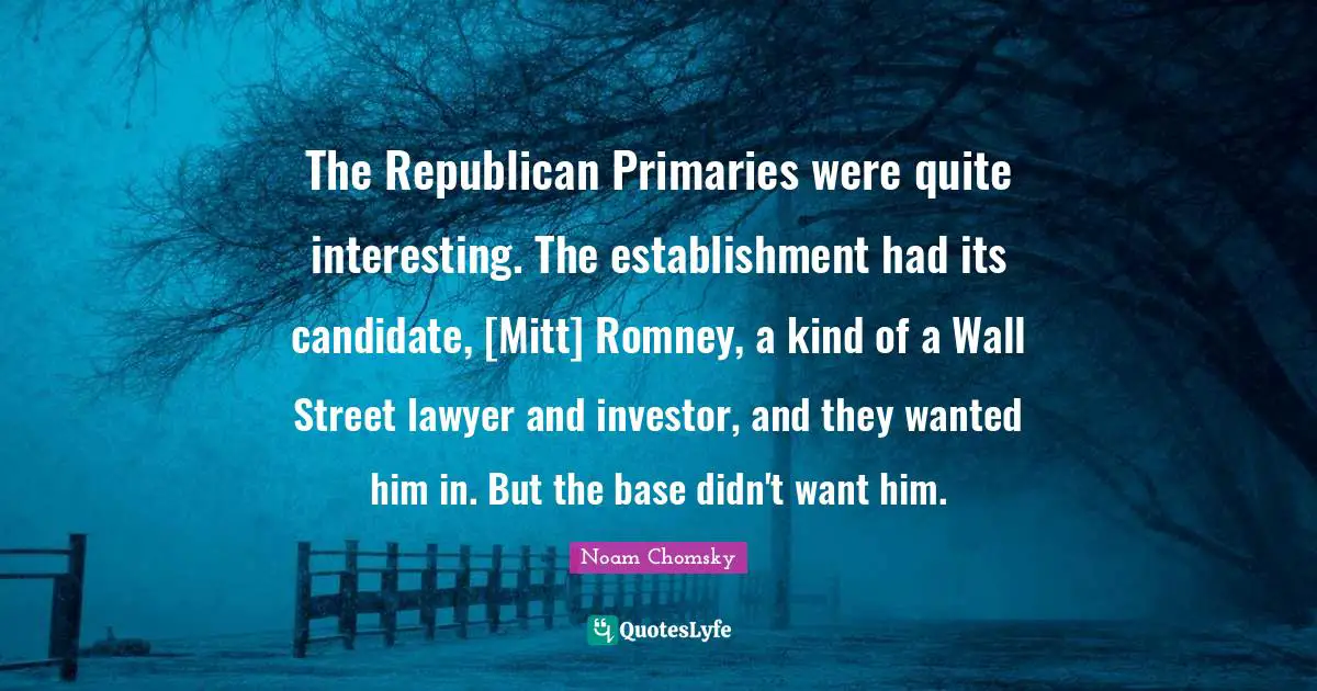 Primaries Quotes: "The Republican Primaries were quite interesting. The establishment had its candidate, [Mitt] Romney, a kind of a Wall Street lawyer and investor, and they wanted him in. But the base didn't want him."