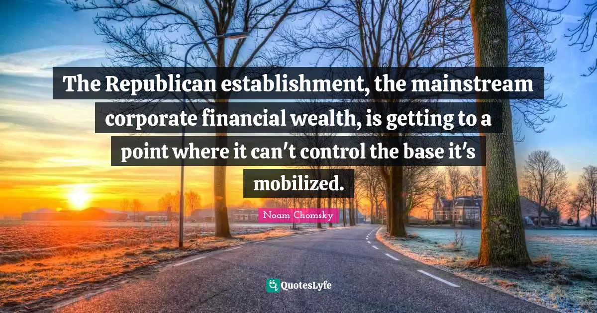 The Republican establishment, the mainstream corporate financial wealth, is getting to a point where it can't control the base it's mobilized.