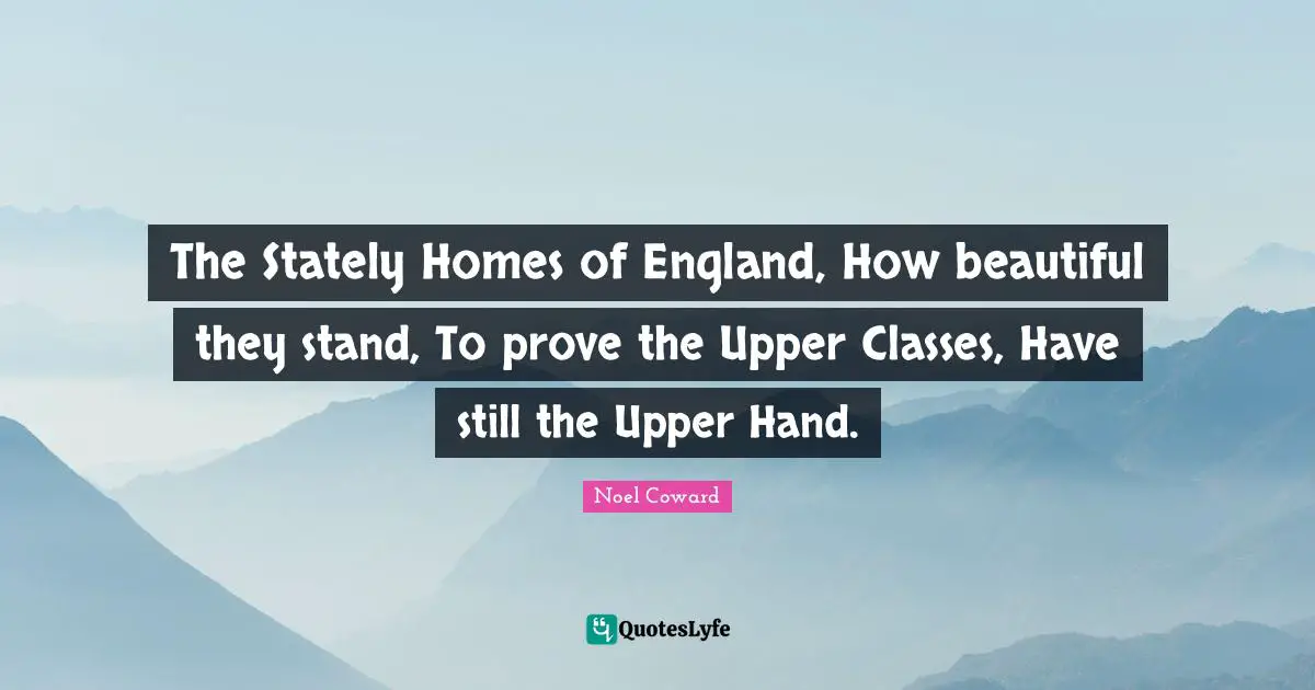 The Stately Homes of England, How beautiful they stand, To prove the Upper Classes, Have still the Upper Hand.