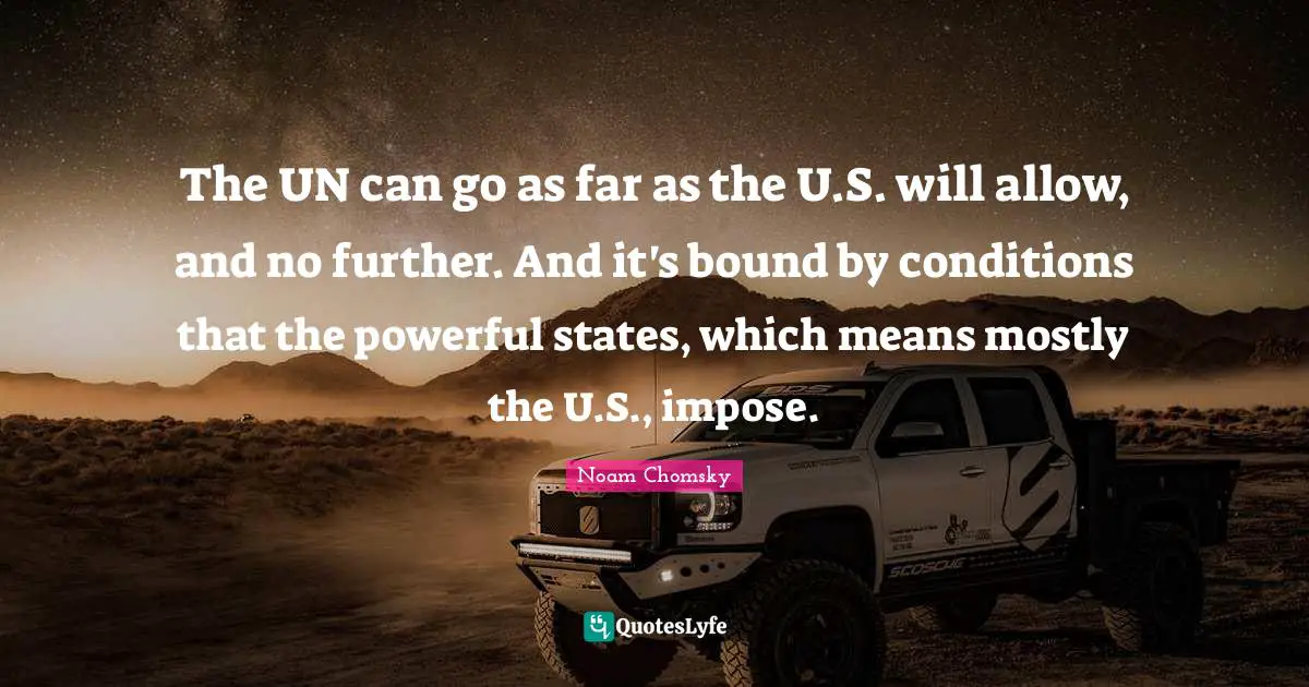 The UN can go as far as the U.S. will allow, and no further. And it's bound by conditions that the powerful states, which means mostly the U.S., impose.
