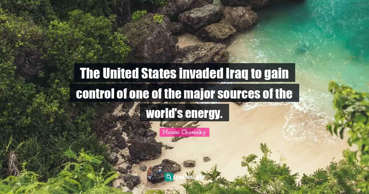 The United States invaded Iraq to gain control of one of the major sources of the world's energy.