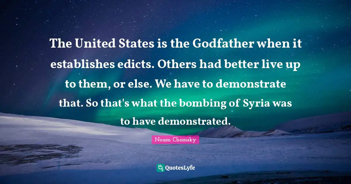 The United States is the Godfather when it establishes edicts. Others had better live up to them, or else. We have to demonstrate that. So that's what the bombing of Syria was to have demonstrated.