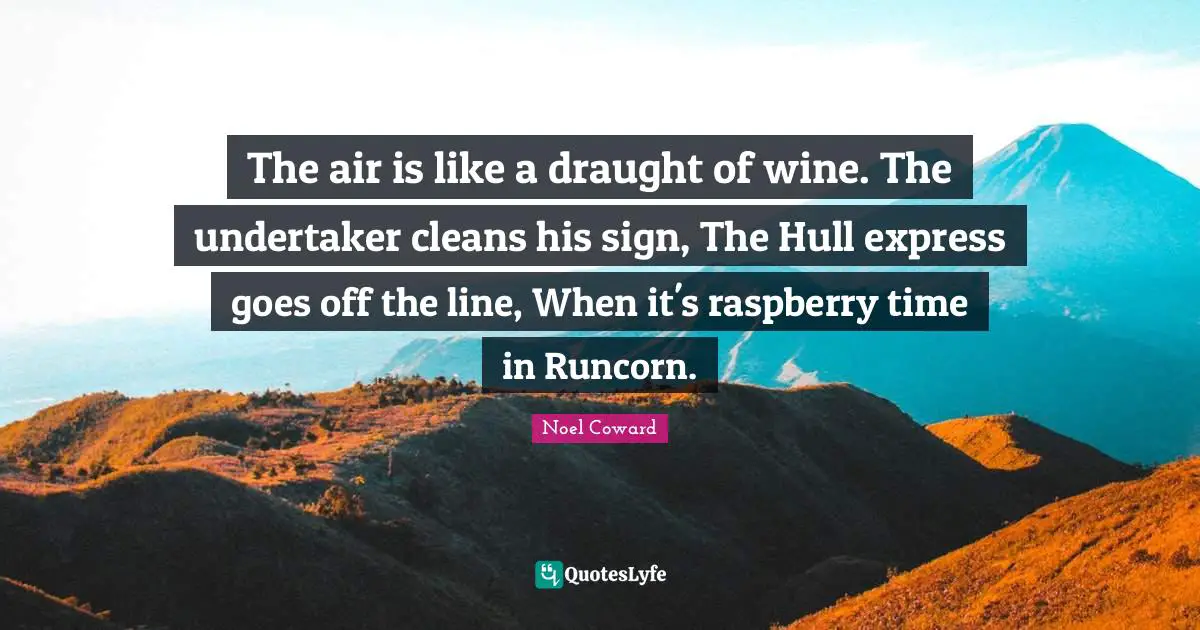 Noel Coward Quotes: "The air is like a draught of wine. The undertaker cleans his sign, The Hull express goes off the line, When it's raspberry time in Runcorn."
