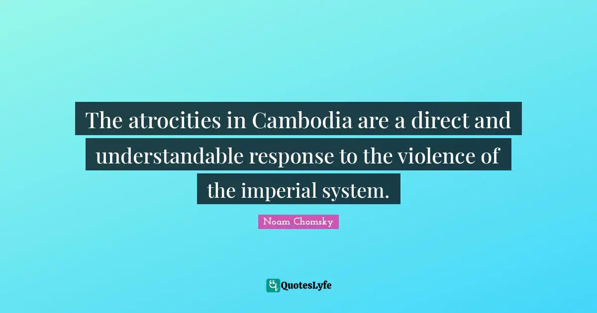 The atrocities in Cambodia are a direct and understandable response to the violence of the imperial system.