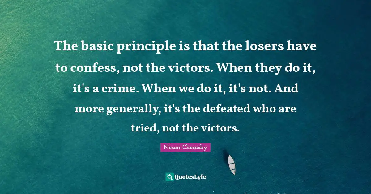The basic principle is that the losers have to confess, not the victors. When they do it, it's a crime. When we do it, it's not. And more generally, it's the defeated who are tried, not the victors.
