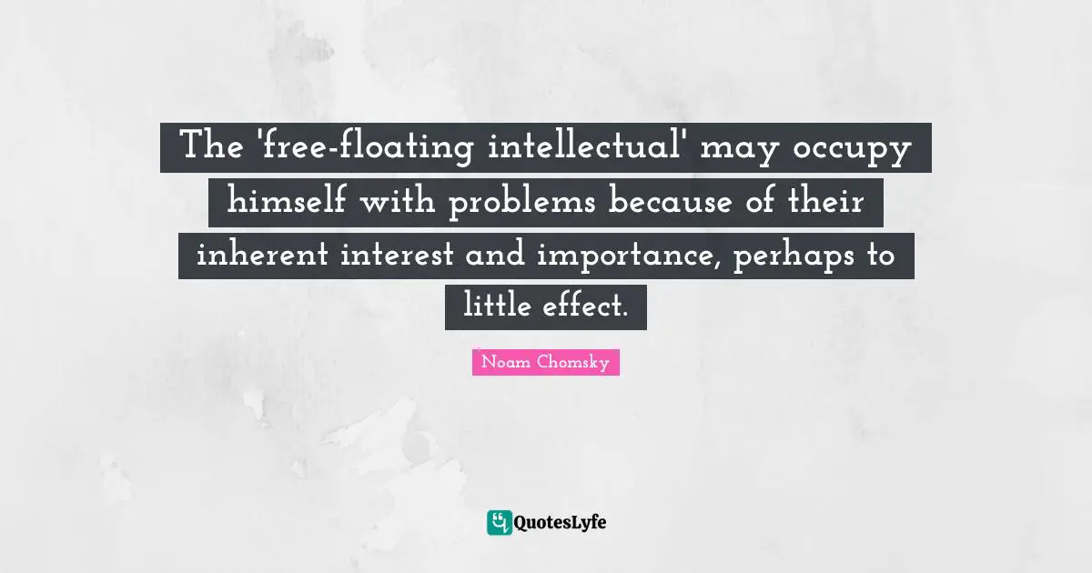 The 'free-floating intellectual' may occupy himself with problems because of their inherent interest and importance, perhaps to little effect.
