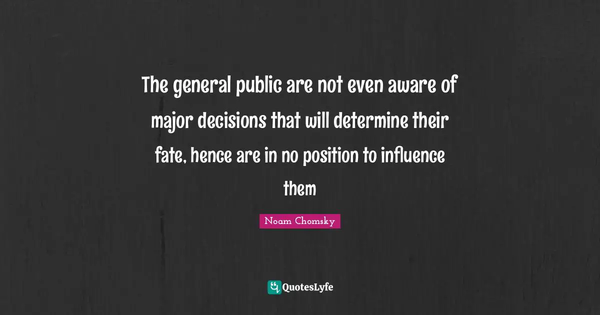 The general public are not even aware of major decisions that will determine their fate, hence are in no position to influence them