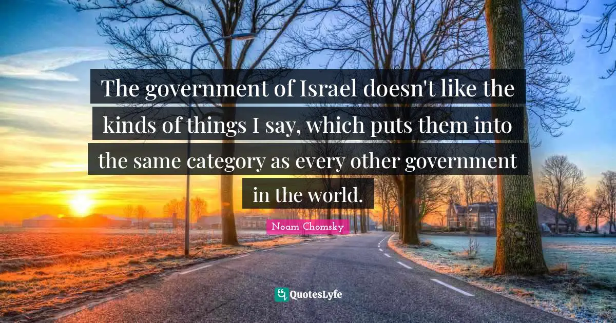 The government of Israel doesn't like the kinds of things I say, which puts them into the same category as every other government in the world.