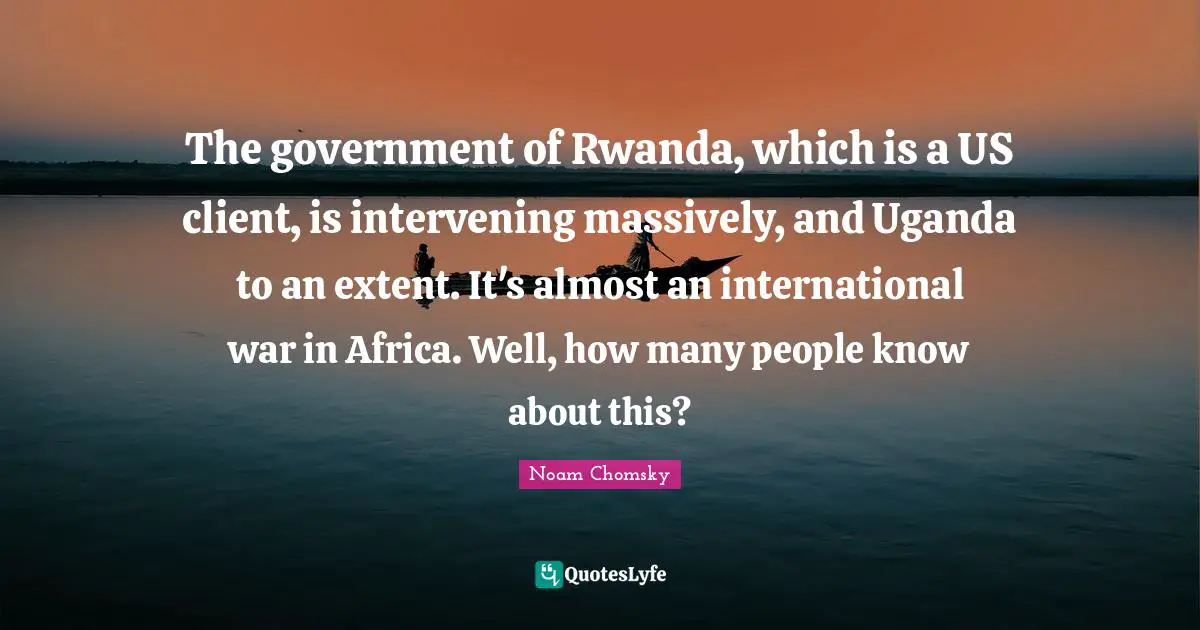 The government of Rwanda, which is a US client, is intervening massively, and Uganda to an extent. It's almost an international war in Africa. Well, how many people know about this?