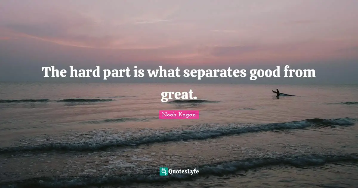 The hard part is what separates good from great.