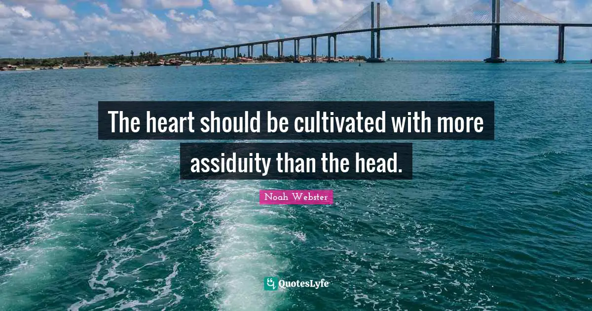 The heart should be cultivated with more assiduity than the head.
