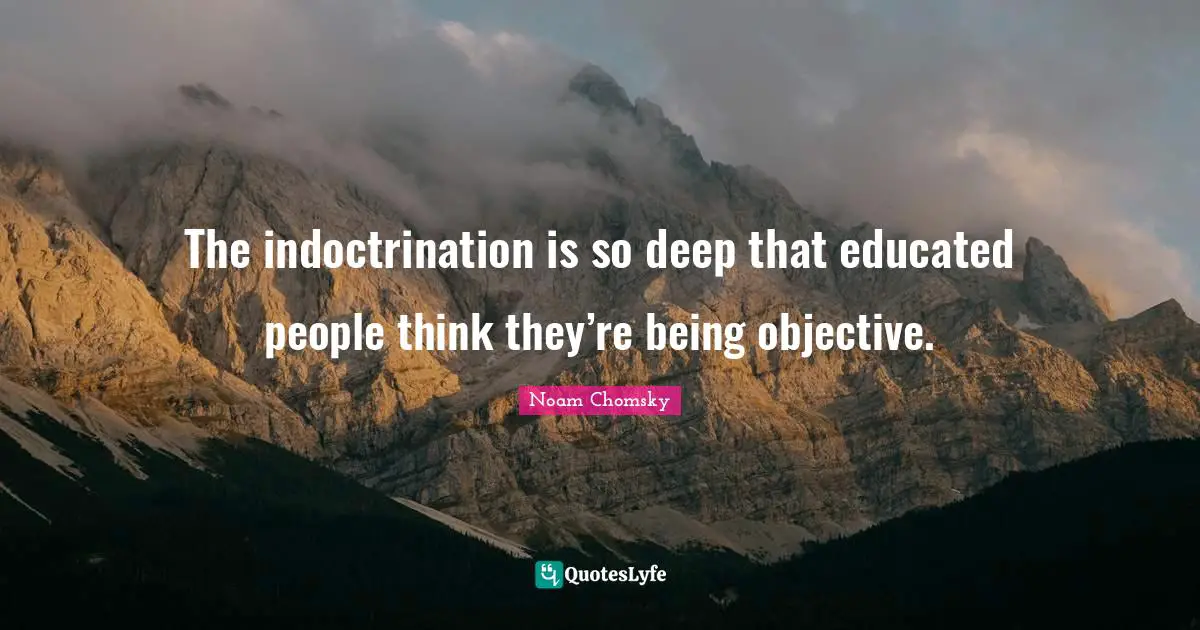 Noam Chomsky Quotes: The indoctrination is so deep that educated people think they’re being objective.