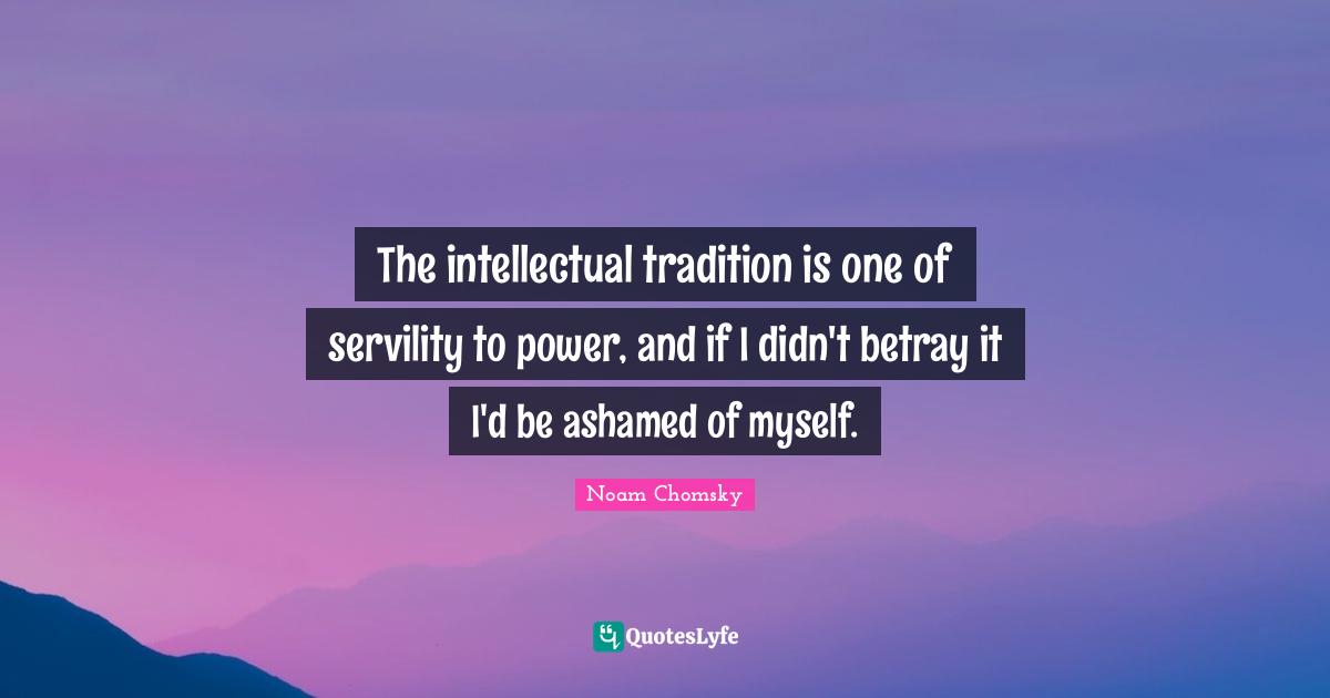 Betray Quotes: "The intellectual tradition is one of servility to power, and if I didn't betray it I'd be ashamed of myself."