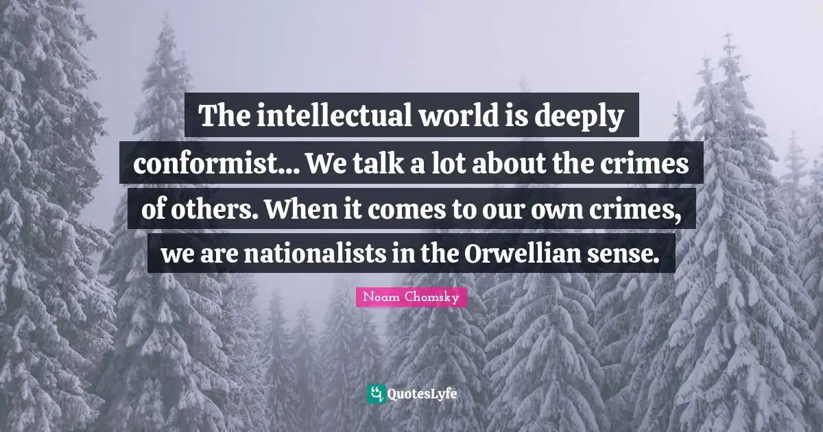 Orwellian Quotes: "The intellectual world is deeply conformist... We talk a lot about the crimes of others. When it comes to our own crimes, we are nationalists in the Orwellian sense."