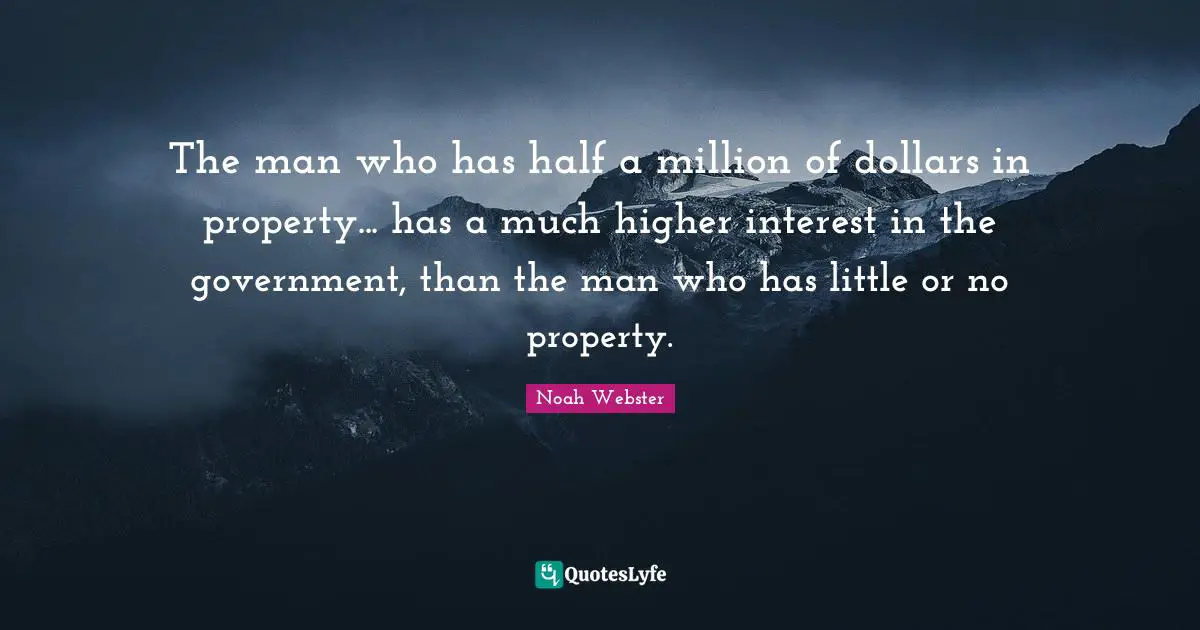 The man who has half a million of dollars in property... has a much higher interest in the government, than the man who has little or no property.