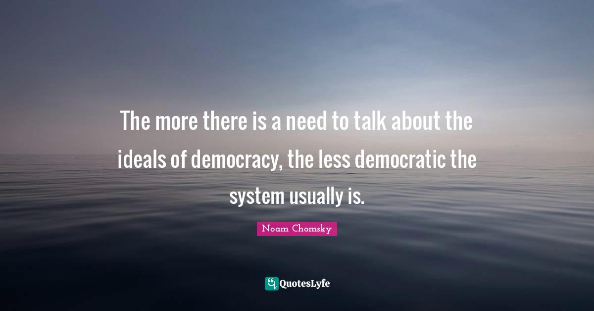 The more there is a need to talk about the ideals of democracy, the less democratic the system usually is.