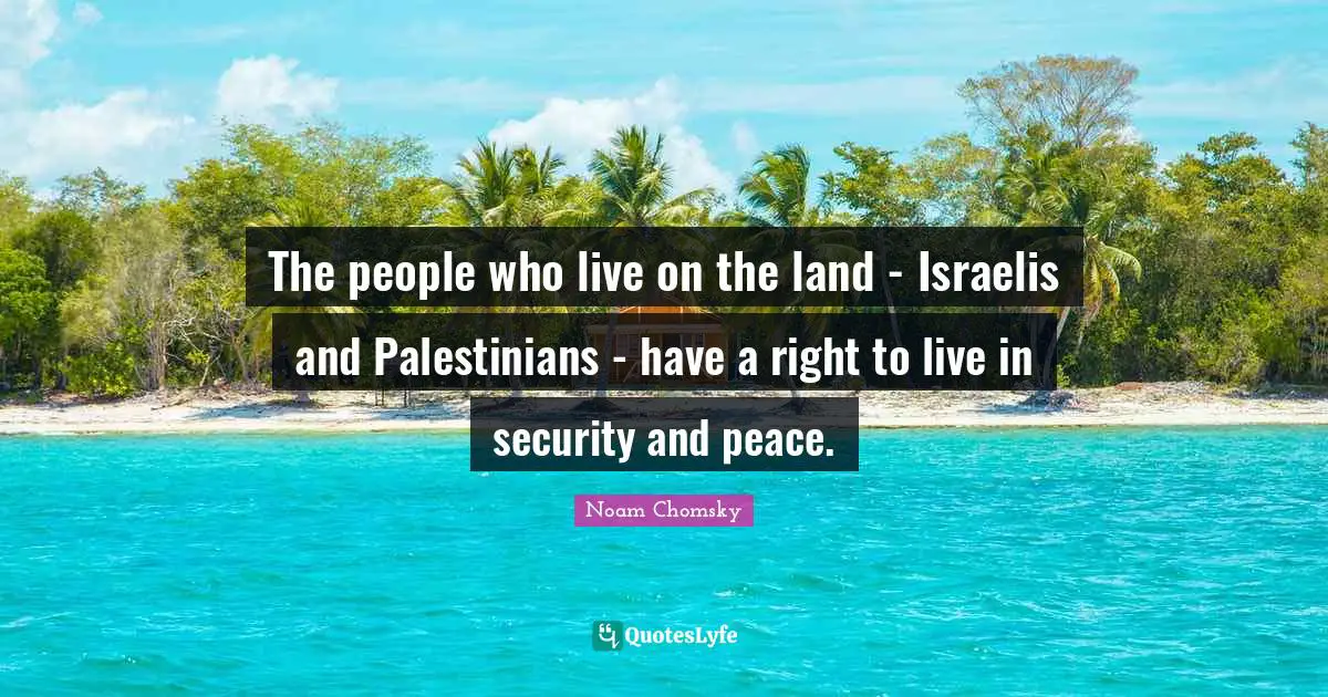 The people who live on the land - Israelis and Palestinians - have a right to live in security and peace.