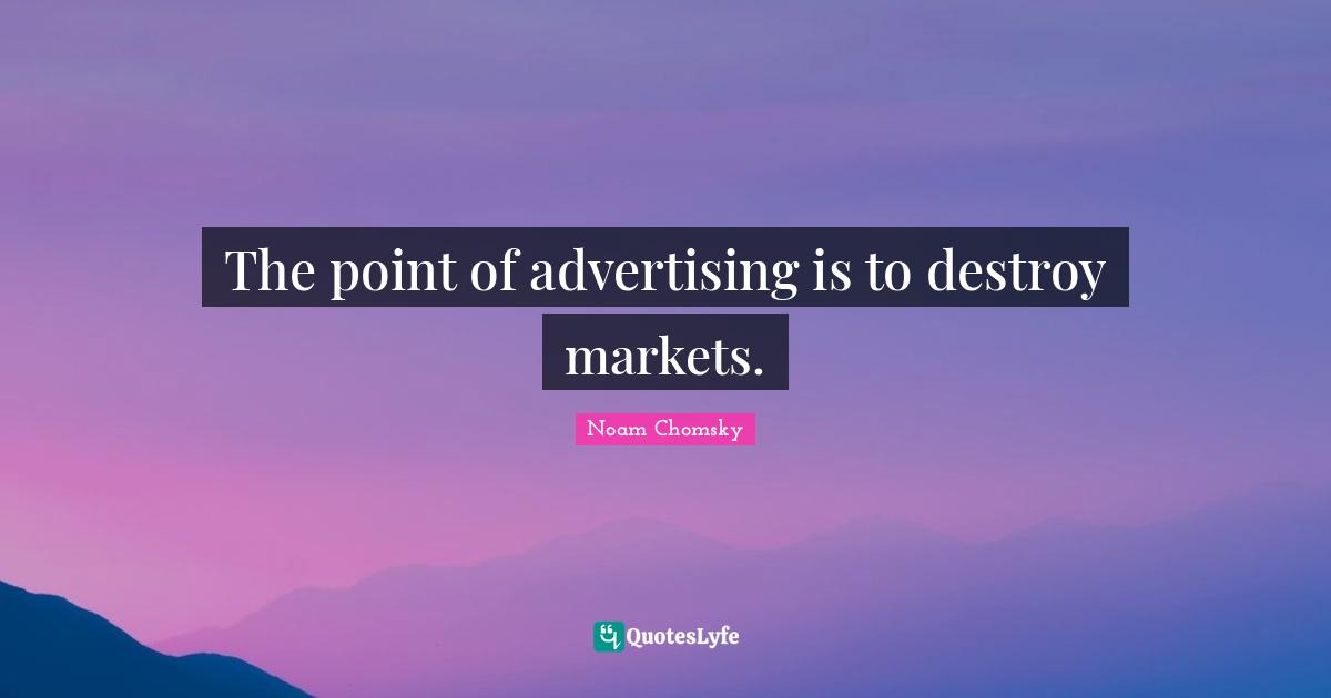 The point of advertising is to destroy markets.