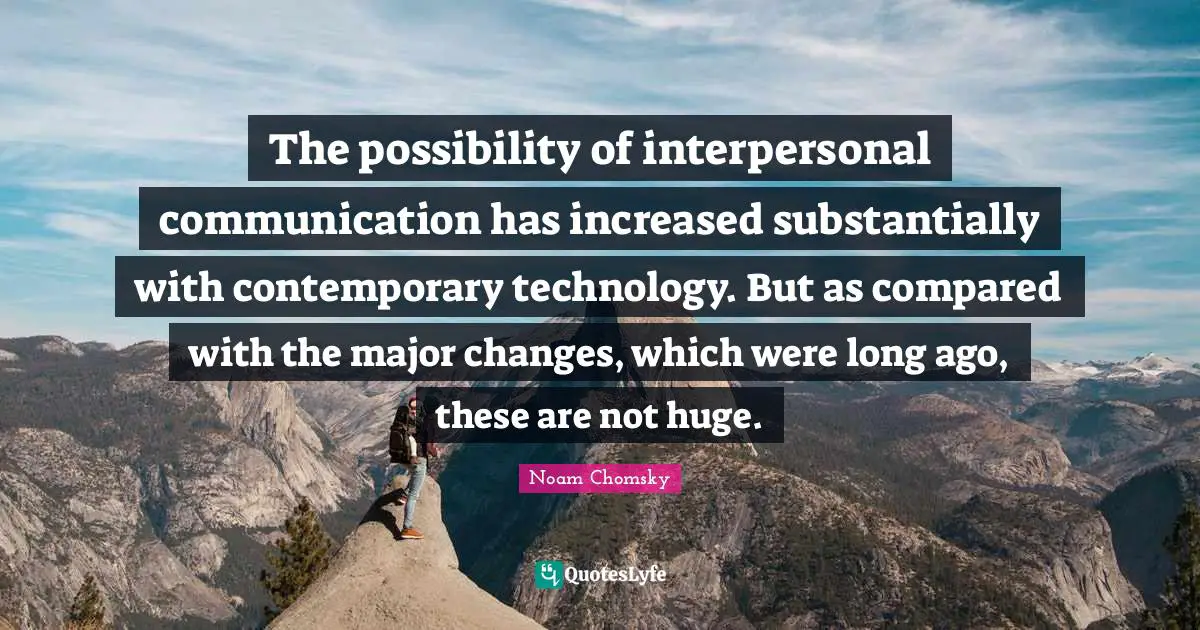 The possibility of interpersonal communication has increased substantially with contemporary technology. But as compared with the major changes, which were long ago, these are not huge.