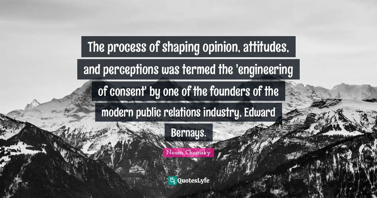 Public Relations Quotes: "The process of shaping opinion, attitudes, and perceptions was termed the 'engineering of consent' by one of the founders of the modern public relations industry, Edward Bernays."