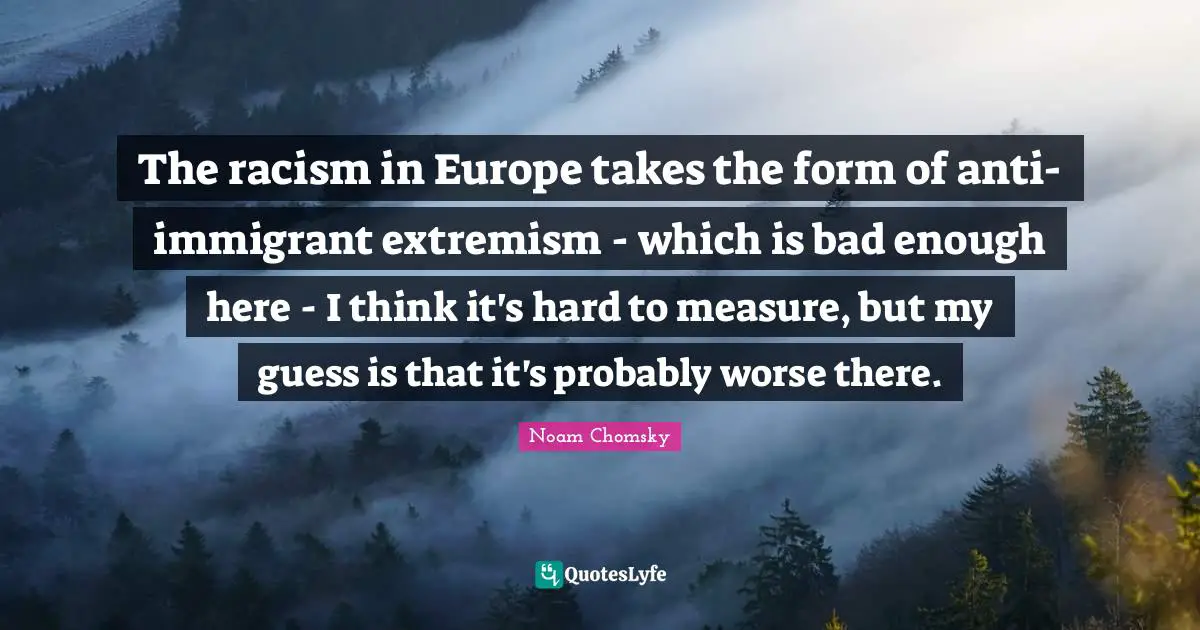 The racism in Europe takes the form of anti-immigrant extremism - which is bad enough here - I think it's hard to measure, but my guess is that it's probably worse there.